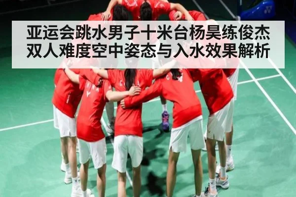 亚运会跳水男子十米台杨昊练俊杰双人难度空中姿态与入水效果解析