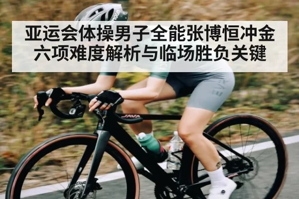 亚运会体操男子全能张博恒冲金 六项难度解析与临场胜负关键