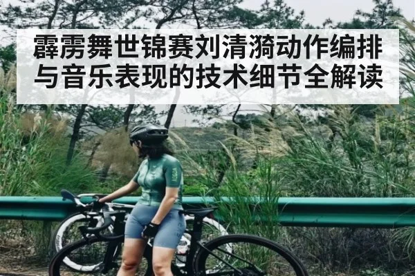 霹雳舞世锦赛刘清漪动作编排与音乐表现的技术细节全解读